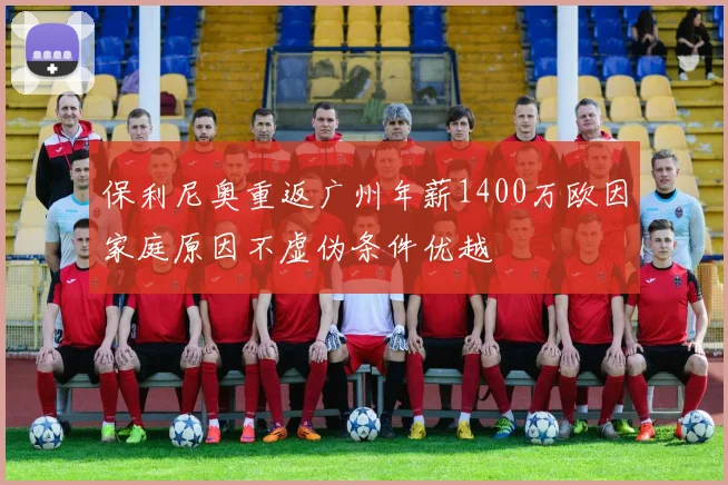 保利尼奥重返广州年薪1400万欧因家庭原因不虚伪条件优越