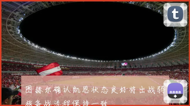 图赫尔确认凯恩状态良好将出战弱旅备战流程保持一致