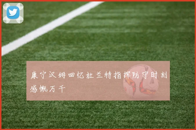 康宁汉姆回忆杜兰特指挥防守时刻感慨万千