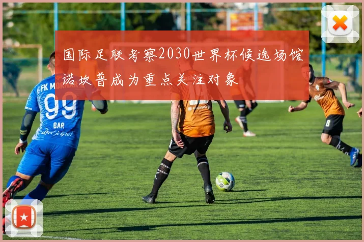 国际足联考察2030世界杯候选场馆诺坎普成为重点关注对象