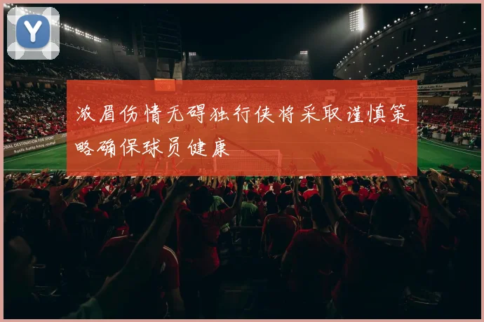 浓眉伤情无碍独行侠将采取谨慎策略确保球员健康