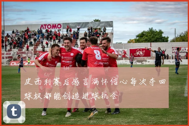 皮西利赛后感言满怀信心每次夺回球权都能创造进球机会