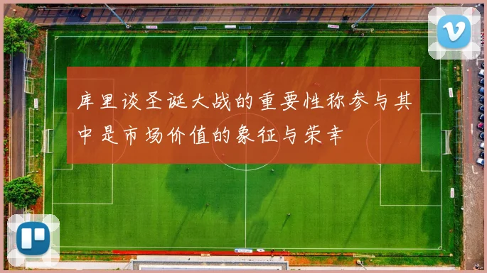 库里谈圣诞大战的重要性称参与其中是市场价值的象征与荣幸