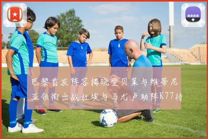 巴黎首发阵容揭晓登贝莱与维蒂尼亚领衔出战杜埃与马尤卢助阵K77待命替补