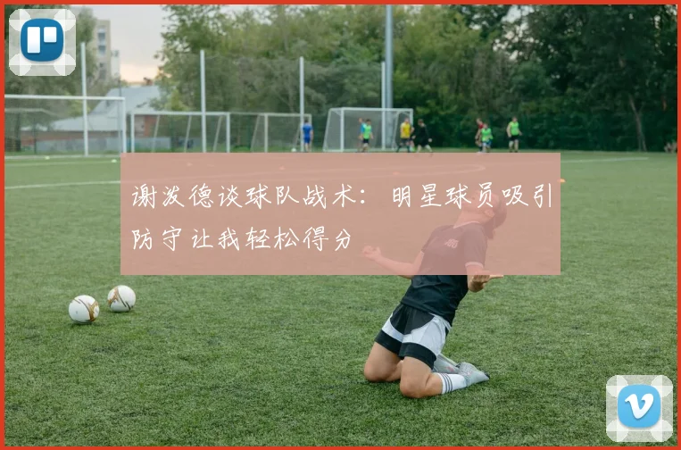 谢泼德谈球队战术：明星球员吸引防守让我轻松得分