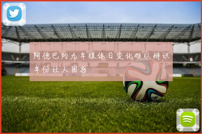 阿德巴约九年媒体日变化难以辨识年份让人困惑
