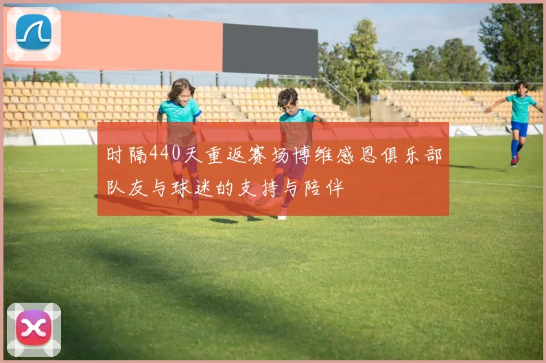 时隔440天重返赛场博维感恩俱乐部队友与球迷的支持与陪伴