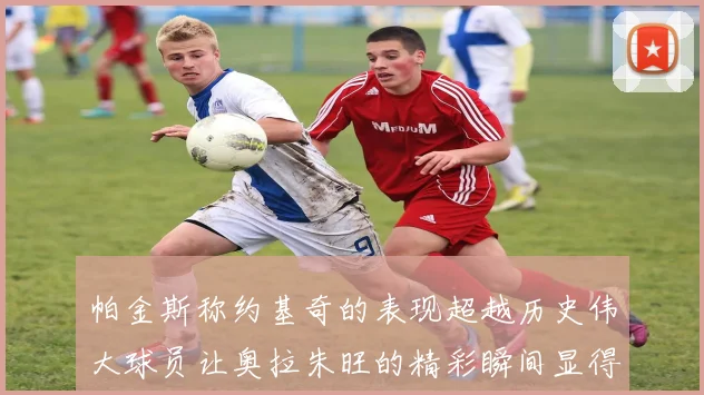 帕金斯称约基奇的表现超越历史伟大球员让奥拉朱旺的精彩瞬间显得平凡