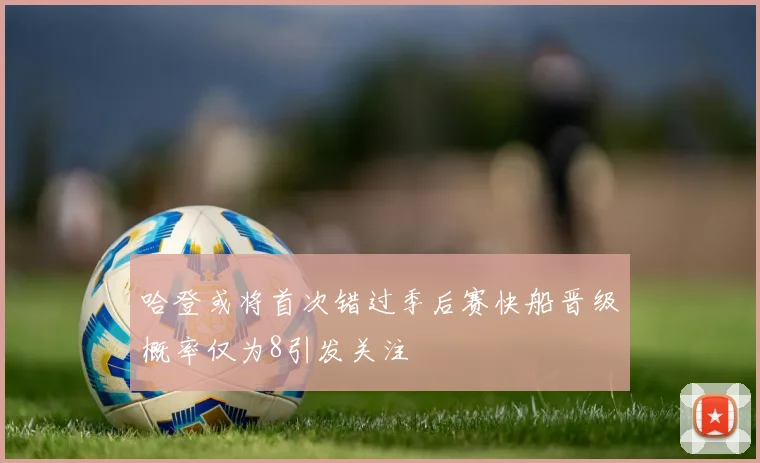 哈登或将首次错过季后赛快船晋级概率仅为8引发关注