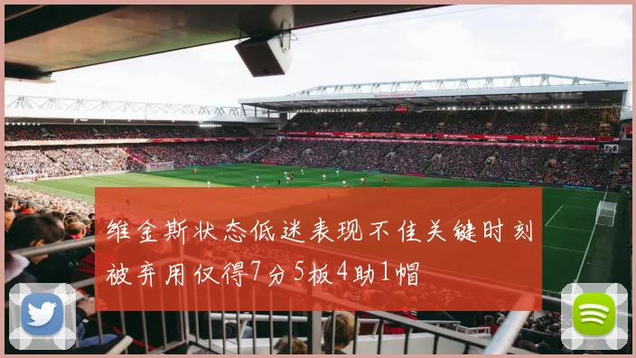 维金斯状态低迷表现不佳关键时刻被弃用仅得7分5板4助1帽