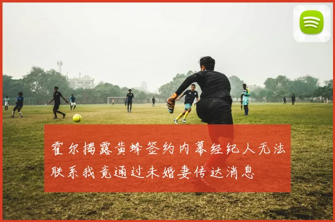 霍尔揭露黄蜂签约内幕经纪人无法联系我竟通过未婚妻传达消息