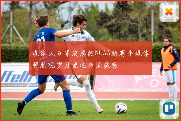 媒体人分享淡厚然NCAA新赛季媒体照展现岁月痕迹与沧桑感