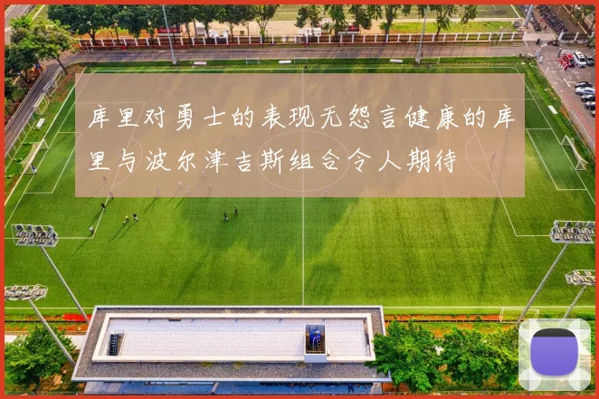 库里对勇士的表现无怨言健康的库里与波尔津吉斯组合令人期待