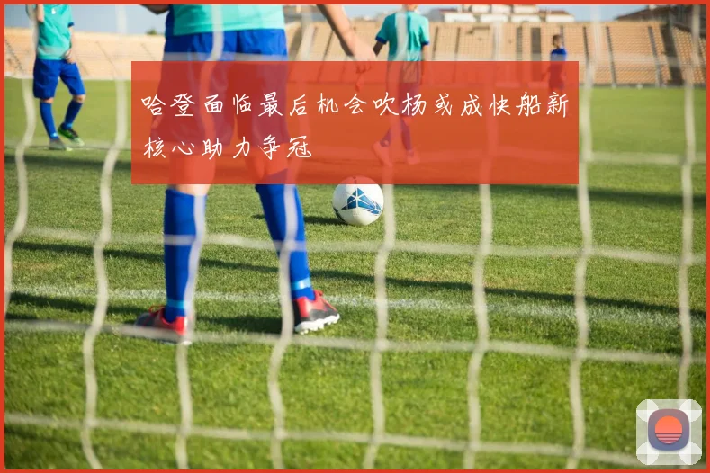 哈登面临最后机会吹杨或成快船新核心助力争冠