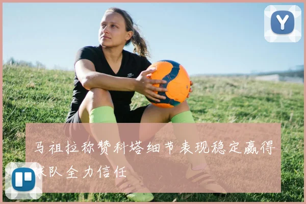 马祖拉称赞科塔细节表现稳定赢得球队全力信任
