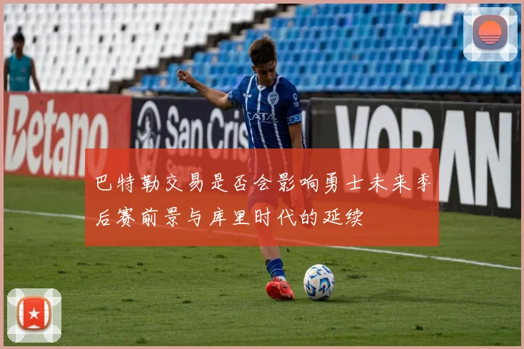 巴特勒交易是否会影响勇士未来季后赛前景与库里时代的延续