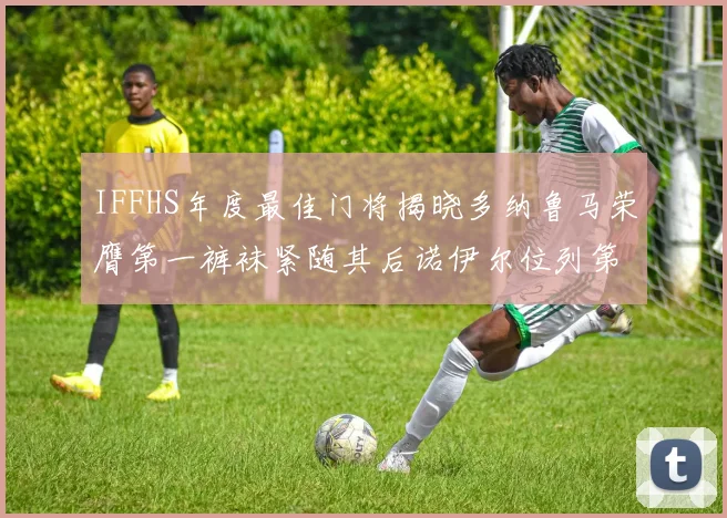 IFFHS年度最佳门将揭晓多纳鲁马荣膺第一裤袜紧随其后诺伊尔位列第四大马丁第七名