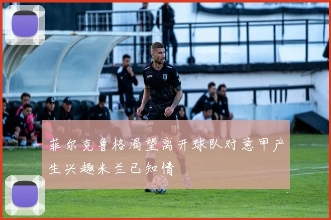 菲尔克鲁格渴望离开球队对意甲产生兴趣米兰已知情