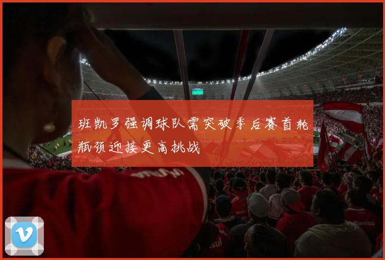 班凯罗强调球队需突破季后赛首轮瓶颈迎接更高挑战