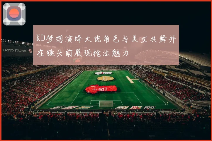 KD梦想演绎大佬角色与美女共舞并在镜头前展现枪法魅力