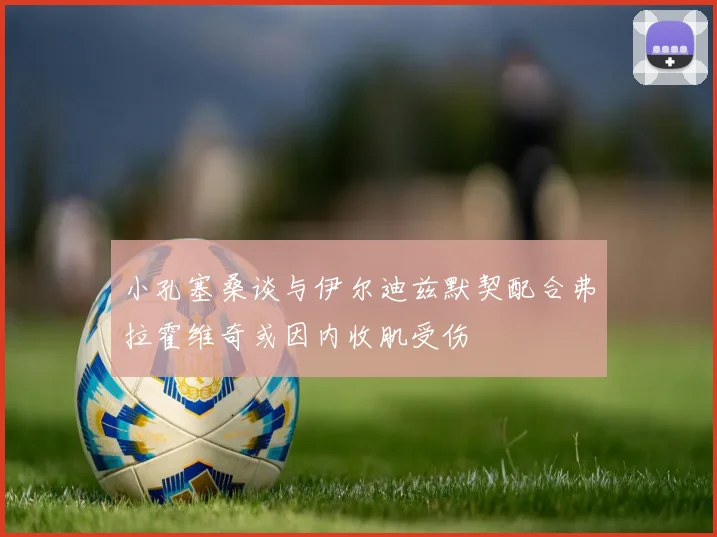 小孔塞桑谈与伊尔迪兹默契配合弗拉霍维奇或因内收肌受伤
