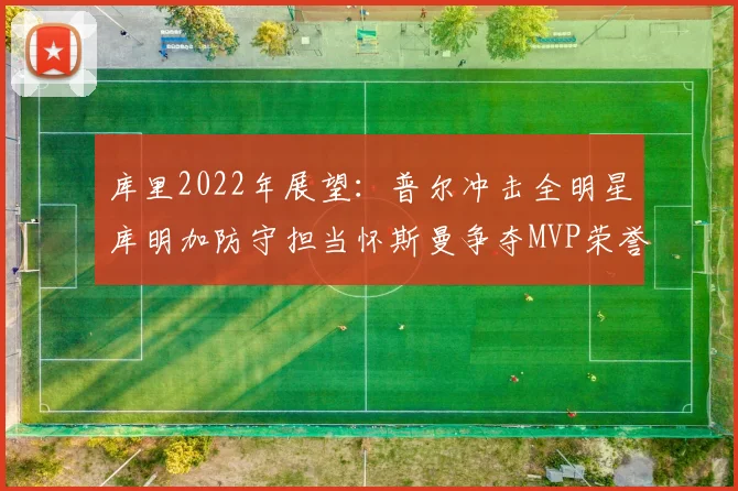 库里2022年展望：普尔冲击全明星库明加防守担当怀斯曼争夺MVP荣誉