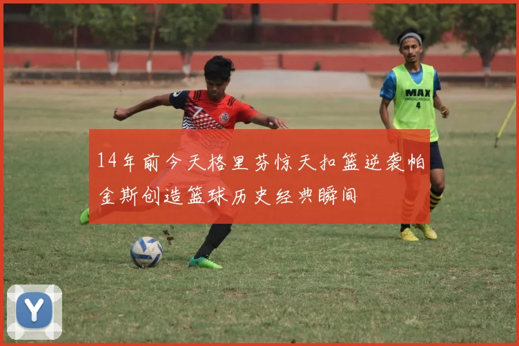 14年前今天格里芬惊天扣篮逆袭帕金斯创造篮球历史经典瞬间