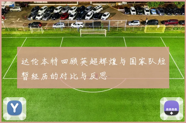 达伦本特回顾英超辉煌与国家队短暂经历的对比与反思