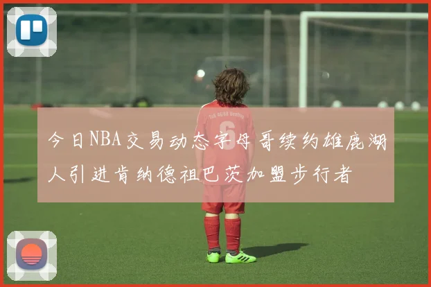 今日NBA交易动态字母哥续约雄鹿湖人引进肯纳德祖巴茨加盟步行者