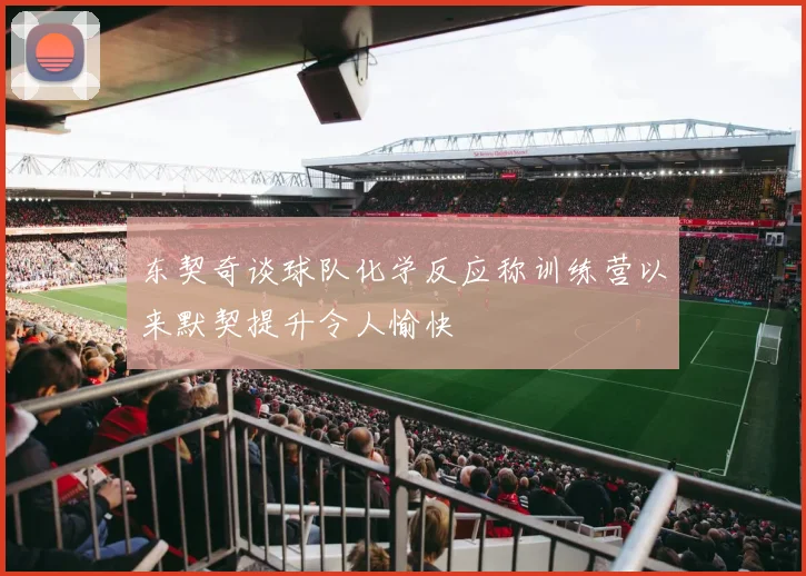 东契奇谈球队化学反应称训练营以来默契提升令人愉快