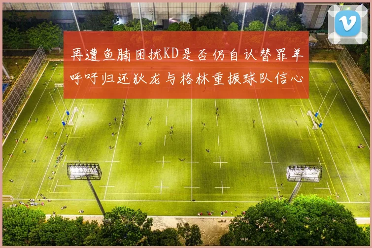 再遭鱼腩困扰KD是否仍自认替罪羊呼吁归还狄龙与格林重振球队信心