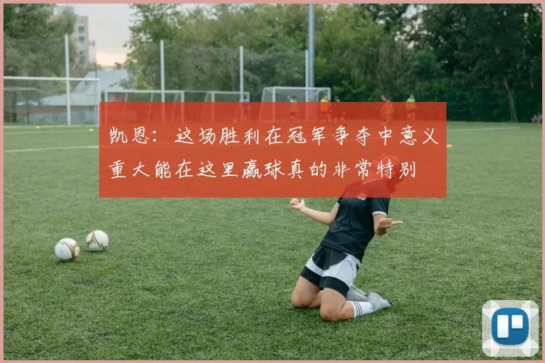凯恩：这场胜利在冠军争夺中意义重大能在这里赢球真的非常特别