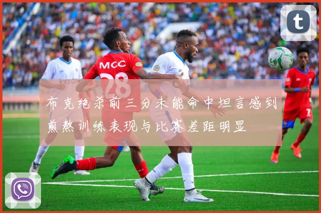 布克绝杀前三分未能命中坦言感到煎熬训练表现与比赛差距明显