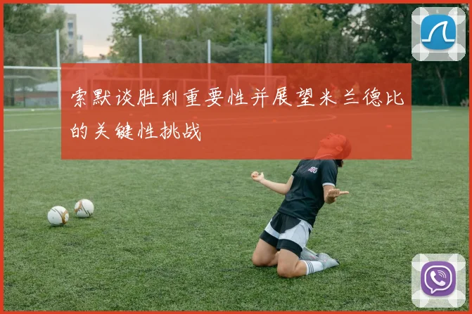 索默谈胜利重要性并展望米兰德比的关键性挑战