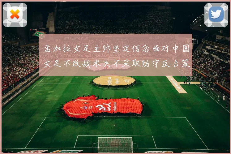 孟加拉女足主帅坚定信念面对中国女足不改战术决不采取防守反击策略