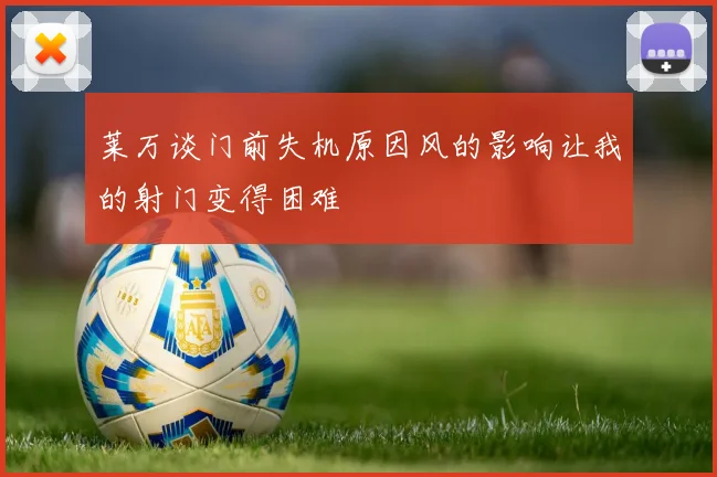 莱万谈门前失机原因风的影响让我的射门变得困难