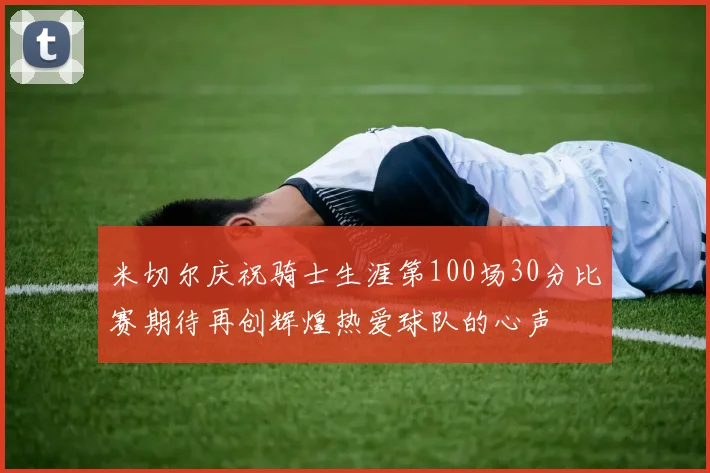 米切尔庆祝骑士生涯第100场30分比赛期待再创辉煌热爱球队的心声