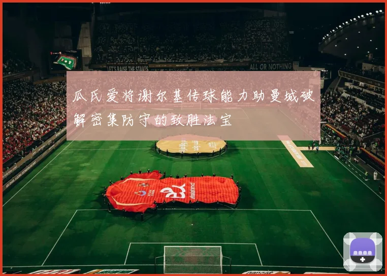 瓜氏爱将谢尔基传球能力助曼城破解密集防守的致胜法宝