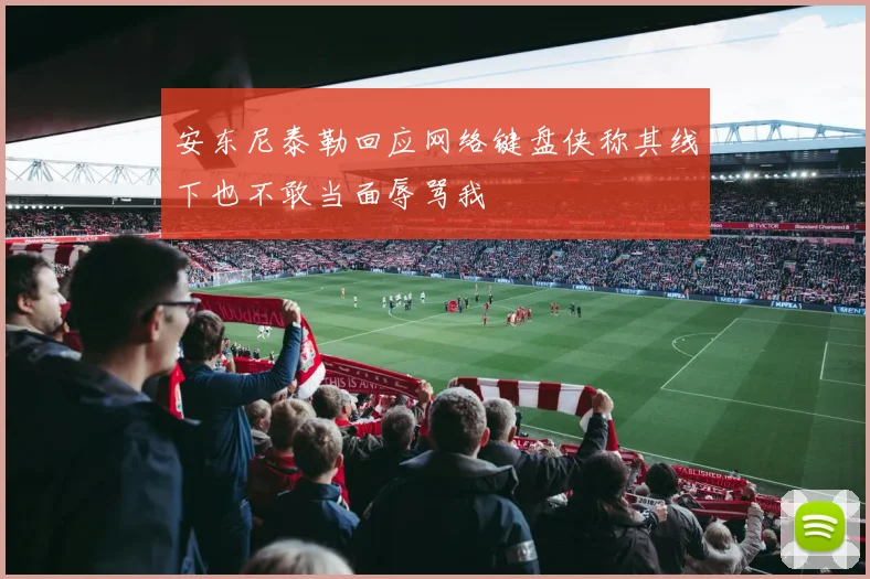 安东尼泰勒回应网络键盘侠称其线下也不敢当面辱骂我