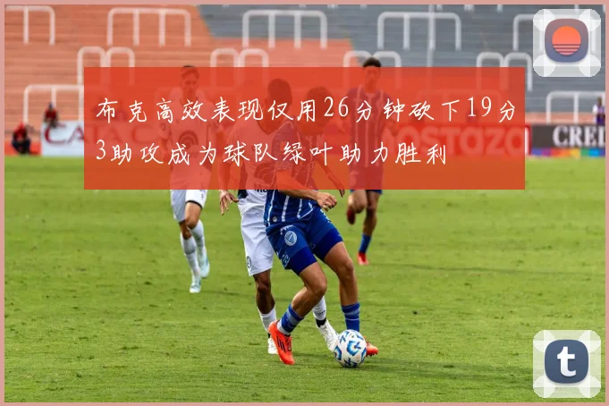 布克高效表现仅用26分钟砍下19分3助攻成为球队绿叶助力胜利