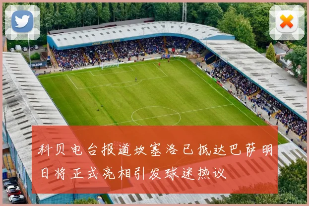 科贝电台报道坎塞洛已抵达巴萨明日将正式亮相引发球迷热议