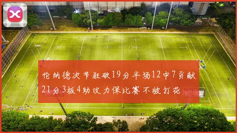 伦纳德次节狂砍19分半场12中7贡献21分3板4助攻力保比赛不被打花