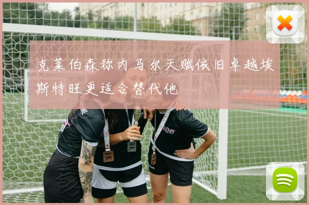 克莱伯森称内马尔天赋依旧卓越埃斯特旺更适合替代他