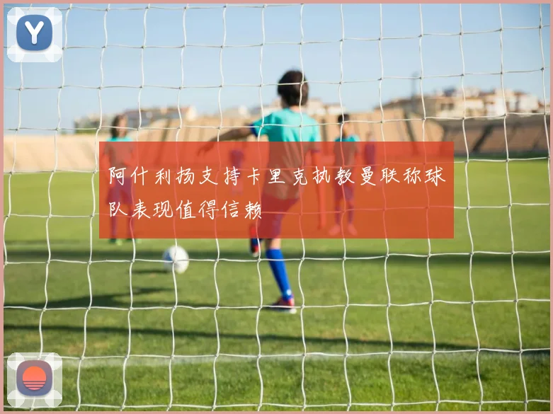 阿什利扬支持卡里克执教曼联称球队表现值得信赖