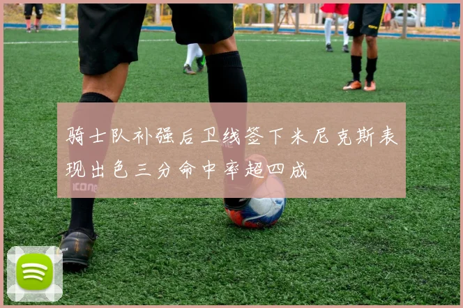 骑士队补强后卫线签下米尼克斯表现出色三分命中率超四成