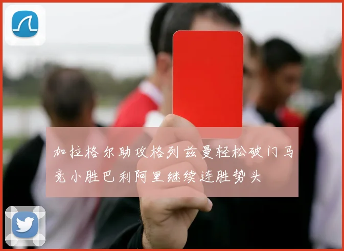 加拉格尔助攻格列兹曼轻松破门马竞小胜巴利阿里继续连胜势头