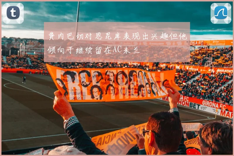 费内巴切对恩昆库表现出兴趣但他倾向于继续留在AC米兰