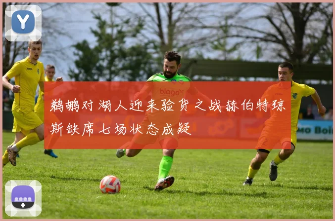 鹈鹕对湖人迎来验货之战赫伯特琼斯缺席七场状态成疑