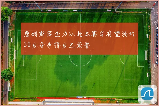 詹姆斯若全力以赴本赛季有望场均30分争夺得分王荣誉