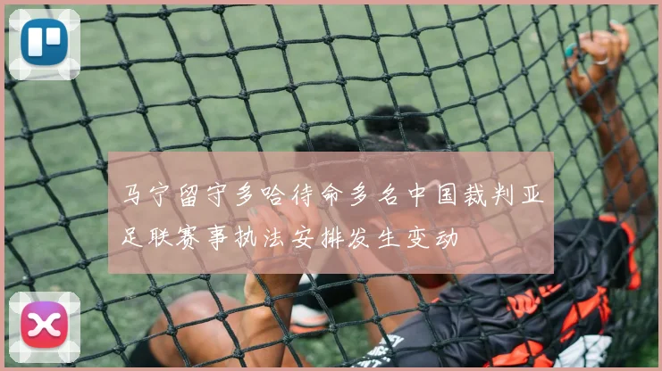 马宁留守多哈待命多名中国裁判亚足联赛事执法安排发生变动